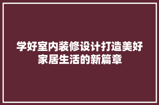学好室内装修设计打造美好家居生活的新篇章