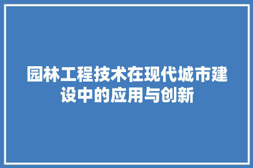园林工程技术在现代城市建设中的应用与创新