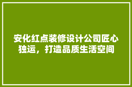 安化红点装修设计公司匠心独运，打造品质生活空间