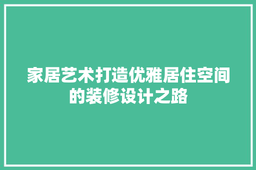 家居艺术打造优雅居住空间的装修设计之路