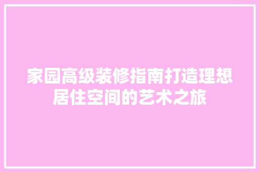 家园高级装修指南打造理想居住空间的艺术之旅