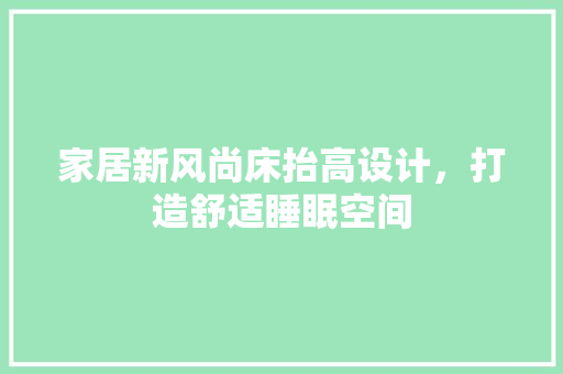 家居新风尚床抬高设计，打造舒适睡眠空间