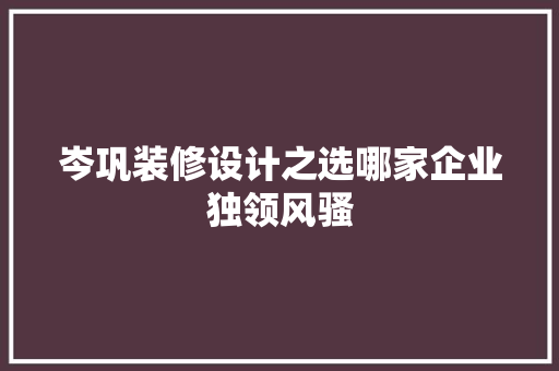 岑巩装修设计之选哪家企业独领风骚