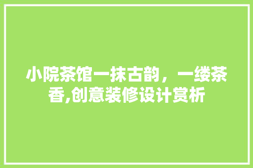 小院茶馆一抹古韵，一缕茶香,创意装修设计赏析