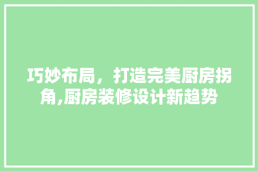 巧妙布局，打造完美厨房拐角,厨房装修设计新趋势