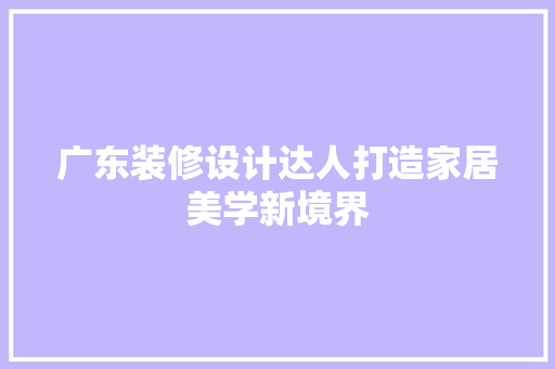 广东装修设计达人打造家居美学新境界