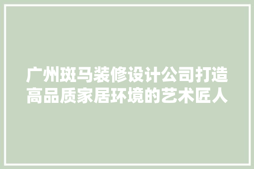 广州斑马装修设计公司打造高品质家居环境的艺术匠人