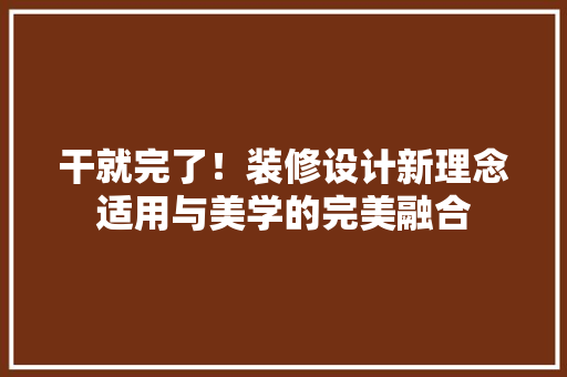 干就完了！装修设计新理念适用与美学的完美融合