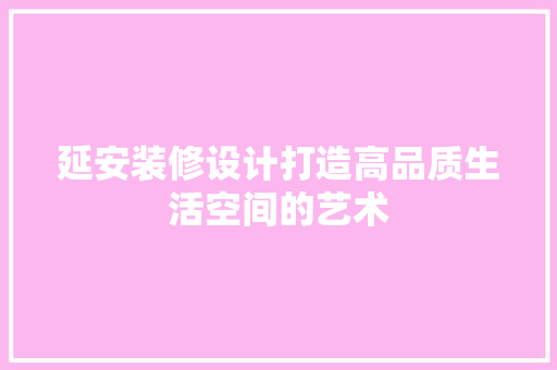延安装修设计打造高品质生活空间的艺术