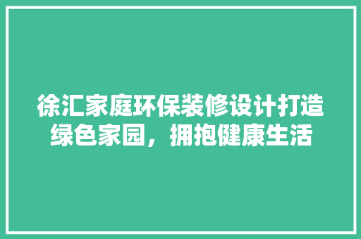 徐汇家庭环保装修设计打造绿色家园，拥抱健康生活