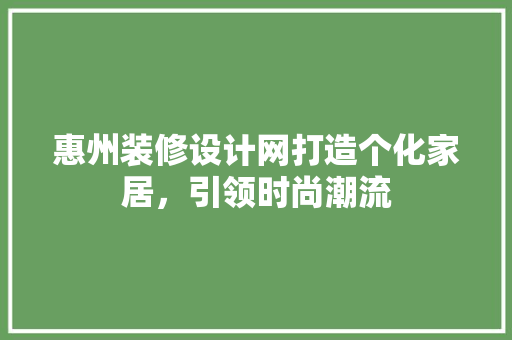 惠州装修设计网打造个化家居，引领时尚潮流
