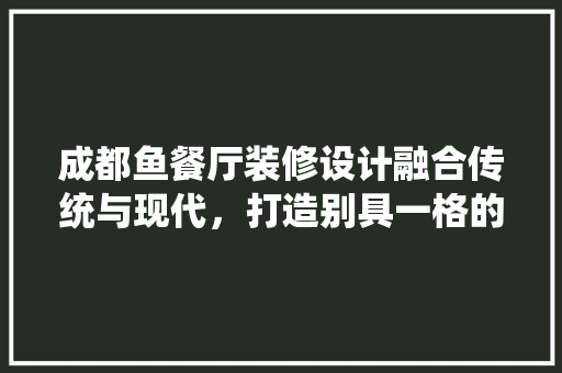 成都鱼餐厅装修设计融合传统与现代，打造别具一格的美食空间 室内设计