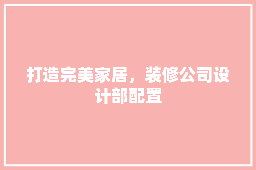 打造完美家居，装修公司设计部配置