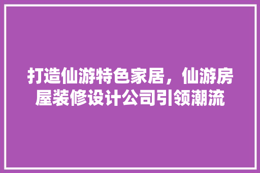 打造仙游特色家居，仙游房屋装修设计公司引领潮流