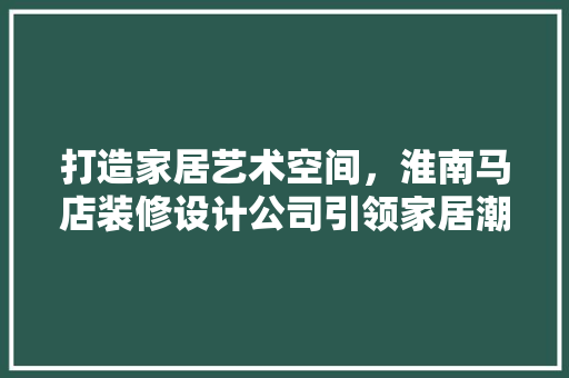 打造家居艺术空间，淮南马店装修设计公司引领家居潮流 地板材料