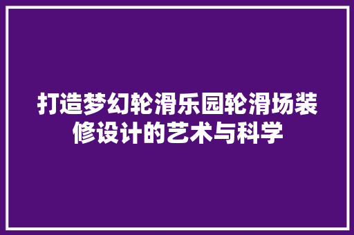 打造梦幻轮滑乐园轮滑场装修设计的艺术与科学