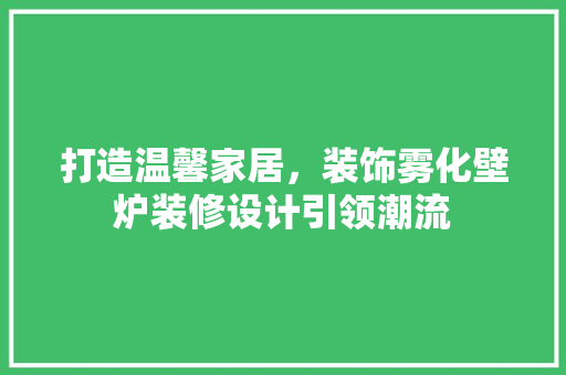 打造温馨家居，装饰雾化壁炉装修设计引领潮流