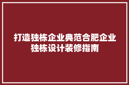 打造独栋企业典范合肥企业独栋设计装修指南