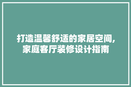 打造温馨舒适的家居空间,家庭客厅装修设计指南 软装设计