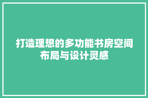 打造理想的多功能书房空间布局与设计灵感