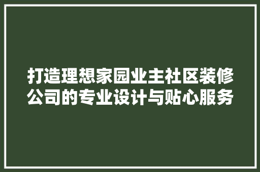 打造理想家园业主社区装修公司的专业设计与贴心服务