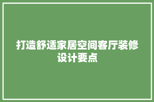 打造舒适家居空间客厅装修设计要点