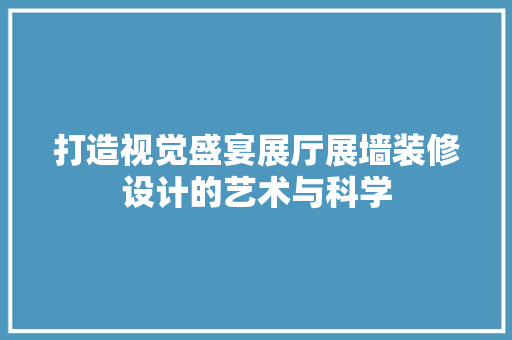 打造视觉盛宴展厅展墙装修设计的艺术与科学