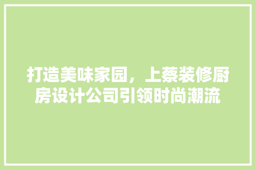 打造美味家园，上蔡装修厨房设计公司引领时尚潮流