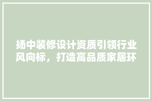 扬中装修设计资质引领行业风向标，打造高品质家居环境