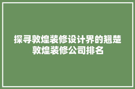 探寻敦煌装修设计界的翘楚敦煌装修公司排名