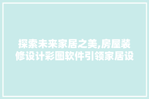 探索未来家居之美,房屋装修设计彩图软件引领家居设计新潮流 软装设计