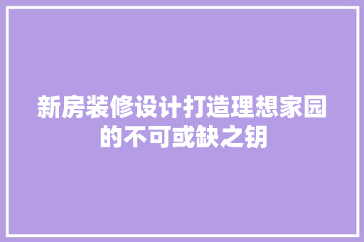 新房装修设计打造理想家园的不可或缺之钥