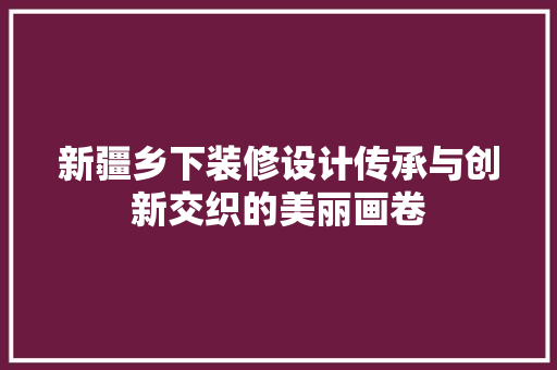新疆乡下装修设计传承与创新交织的美丽画卷 客厅装修