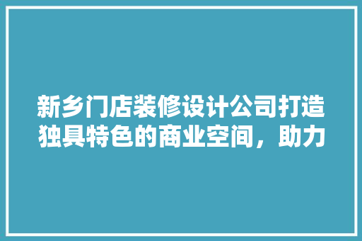 新乡门店装修设计公司打造独具特色的商业空间，助力企业腾飞