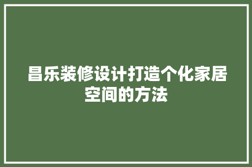 昌乐装修设计打造个化家居空间的方法