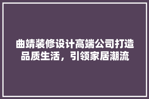 曲靖装修设计高端公司打造品质生活，引领家居潮流