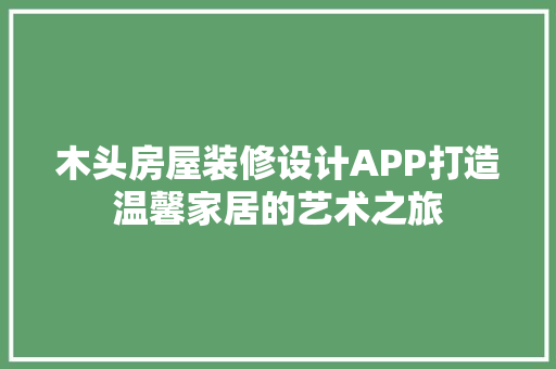 木头房屋装修设计APP打造温馨家居的艺术之旅