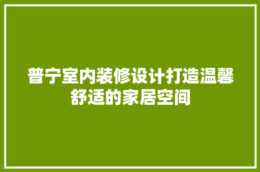 普宁室内装修设计打造温馨舒适的家居空间