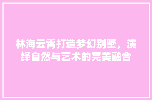 林海云霄打造梦幻别墅，演绎自然与艺术的完美融合