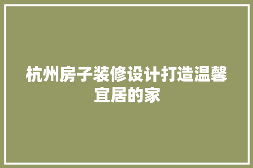 杭州房子装修设计打造温馨宜居的家
