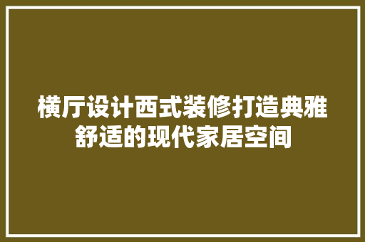 横厅设计西式装修打造典雅舒适的现代家居空间