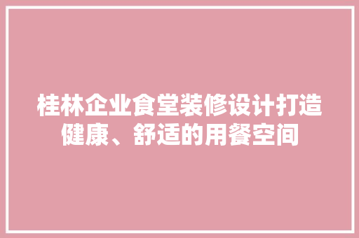 桂林企业食堂装修设计打造健康、舒适的用餐空间