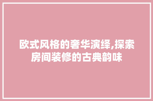 欧式风格的奢华演绎,探索房间装修的古典韵味