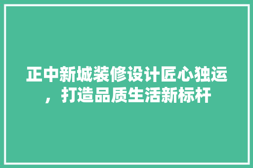 正中新城装修设计匠心独运，打造品质生活新标杆