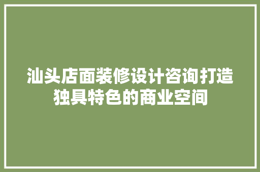汕头店面装修设计咨询打造独具特色的商业空间