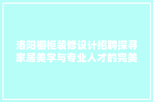 洛阳橱柜装修设计招聘探寻家居美学与专业人才的完美邂逅