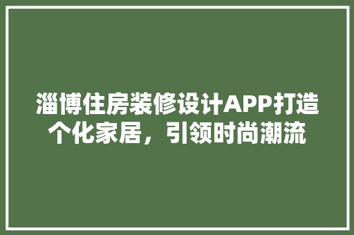 淄博住房装修设计APP打造个化家居，引领时尚潮流