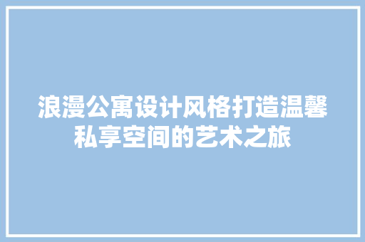 浪漫公寓设计风格打造温馨私享空间的艺术之旅 地板材料