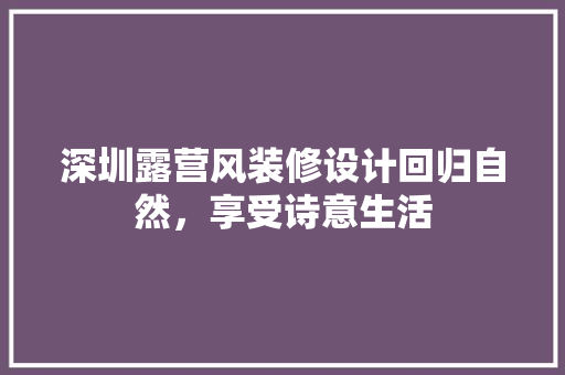 深圳露营风装修设计回归自然，享受诗意生活