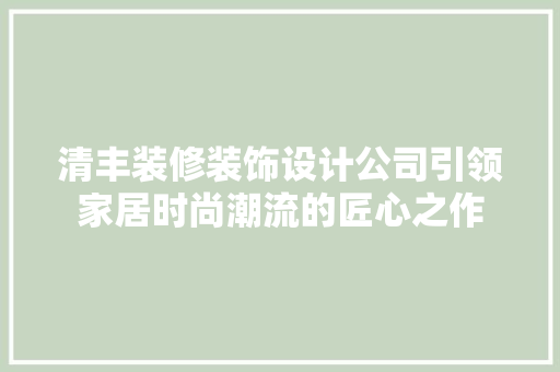 清丰装修装饰设计公司引领家居时尚潮流的匠心之作